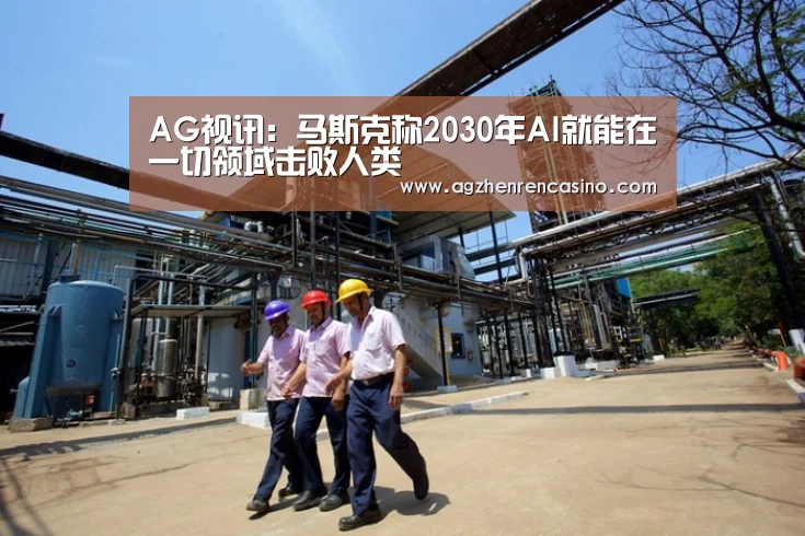 AG视讯:马斯克称2030年AI就能在一切领域击败人类(图1) AG视讯